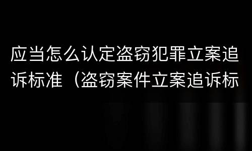 应当怎么认定盗窃犯罪立案追诉标准（盗窃案件立案追诉标准）