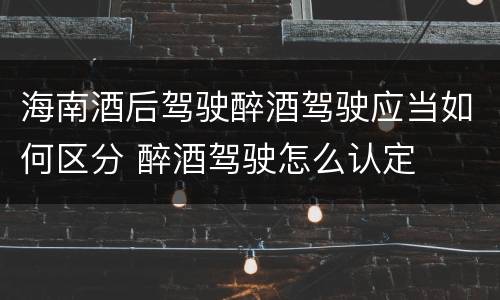 海南酒后驾驶醉酒驾驶应当如何区分 醉酒驾驶怎么认定