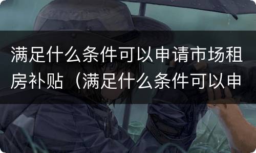 满足什么条件可以申请市场租房补贴（满足什么条件可以申请市场租房补贴呢）