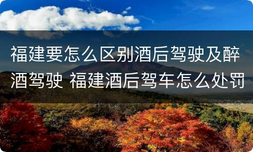 福建要怎么区别酒后驾驶及醉酒驾驶 福建酒后驾车怎么处罚规定