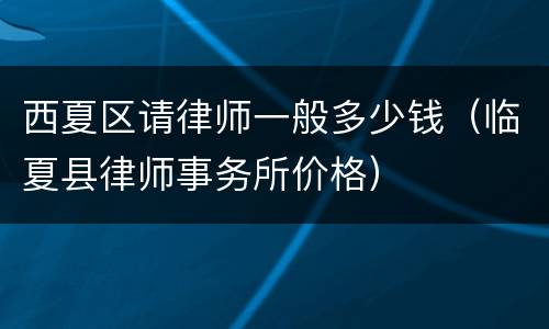 西夏区请律师一般多少钱（临夏县律师事务所价格）