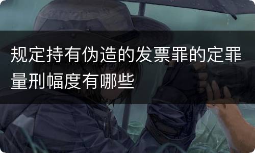 规定持有伪造的发票罪的定罪量刑幅度有哪些