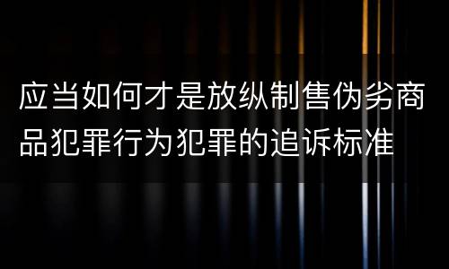 应当如何才是放纵制售伪劣商品犯罪行为犯罪的追诉标准