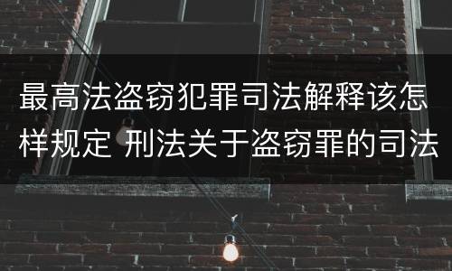最高法盗窃犯罪司法解释该怎样规定 刑法关于盗窃罪的司法解释