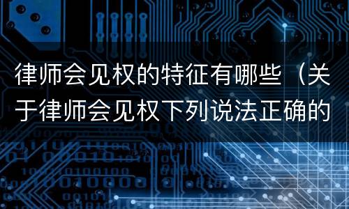 律师会见权的特征有哪些（关于律师会见权下列说法正确的是）