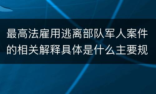 最高法雇用逃离部队军人案件的相关解释具体是什么主要规定