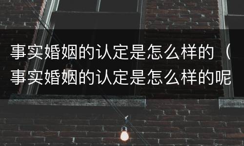 事实婚姻的认定是怎么样的（事实婚姻的认定是怎么样的呢）