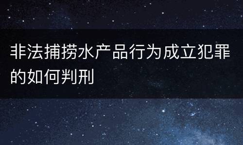 非法捕捞水产品行为成立犯罪的如何判刑