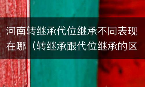 河南转继承代位继承不同表现在哪（转继承跟代位继承的区别）
