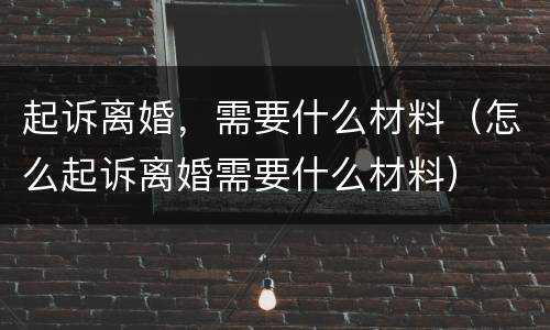 起诉离婚，需要什么材料（怎么起诉离婚需要什么材料）