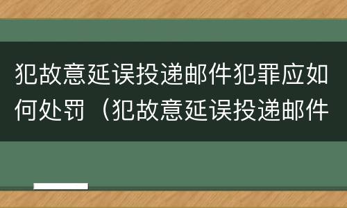 犯故意延误投递邮件犯罪应如何处罚（犯故意延误投递邮件犯罪应如何处罚呢）