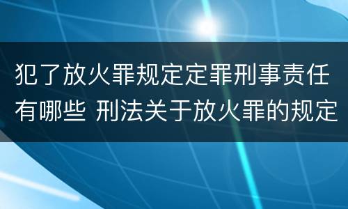 犯了放火罪规定定罪刑事责任有哪些 刑法关于放火罪的规定