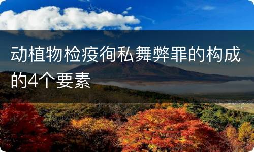 动植物检疫徇私舞弊罪的构成的4个要素