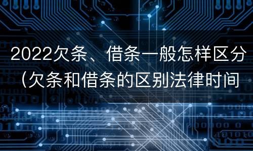 2022欠条、借条一般怎样区分（欠条和借条的区别法律时间多少年）