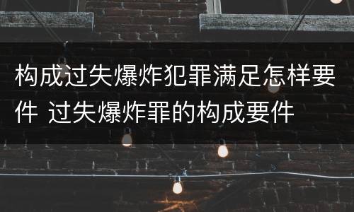 构成过失爆炸犯罪满足怎样要件 过失爆炸罪的构成要件