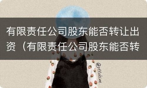 有限责任公司股东能否转让出资（有限责任公司股东能否转让出资公司股权）
