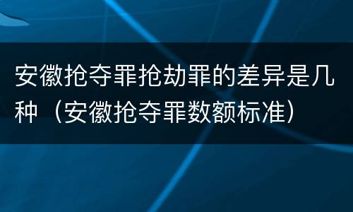 安徽抢夺罪抢劫罪的差异是几种（安徽抢夺罪数额标准）