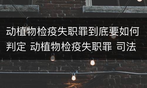 动植物检疫失职罪到底要如何判定 动植物检疫失职罪 司法解释