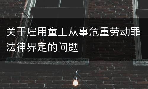 关于雇用童工从事危重劳动罪法律界定的问题