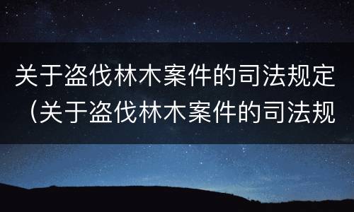 关于盗伐林木案件的司法规定（关于盗伐林木案件的司法规定有哪些）