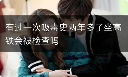 有过一次吸毒史两年多了坐高铁会被检查吗
