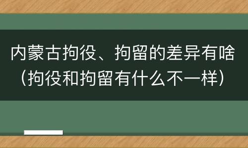 内蒙古拘役、拘留的差异有啥（拘役和拘留有什么不一样）