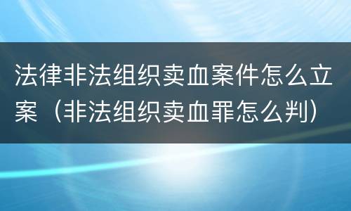 法律非法组织卖血案件怎么立案（非法组织卖血罪怎么判）