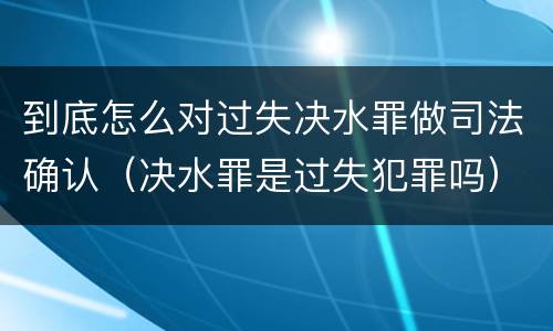 到底怎么对过失决水罪做司法确认（决水罪是过失犯罪吗）