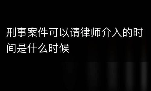刑事案件可以请律师介入的时间是什么时候