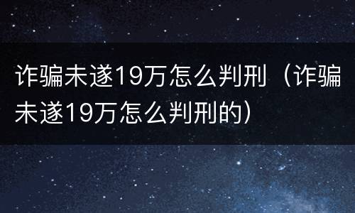 诈骗未遂19万怎么判刑（诈骗未遂19万怎么判刑的）