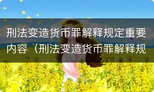 刑法变造货币罪解释规定重要内容（刑法变造货币罪解释规定重要内容是什么）