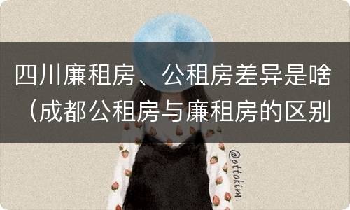 四川廉租房、公租房差异是啥（成都公租房与廉租房的区别）