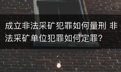 成立非法采矿犯罪如何量刑 非法采矿单位犯罪如何定罪?