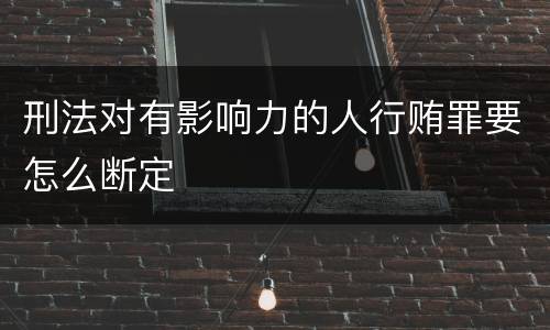 刑法对有影响力的人行贿罪要怎么断定