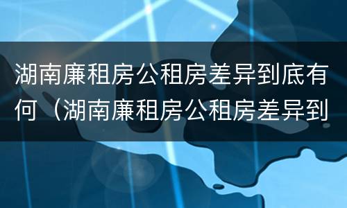 湖南廉租房公租房差异到底有何（湖南廉租房公租房差异到底有何区别）