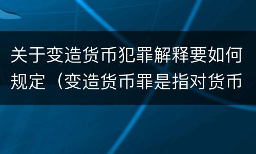 关于变造货币犯罪解释要如何规定（变造货币罪是指对货币采用什么方法）