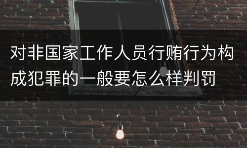 对非国家工作人员行贿行为构成犯罪的一般要怎么样判罚