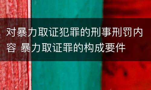 对暴力取证犯罪的刑事刑罚内容 暴力取证罪的构成要件