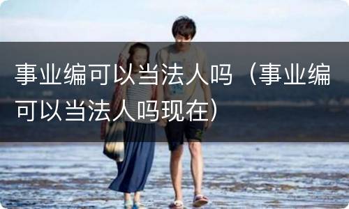 事业编可以当法人吗（事业编可以当法人吗现在）