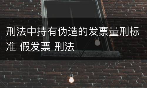 刑法中持有伪造的发票量刑标准 假发票 刑法