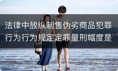 法律中放纵制售伪劣商品犯罪行为行为规定定罪量刑幅度是什么