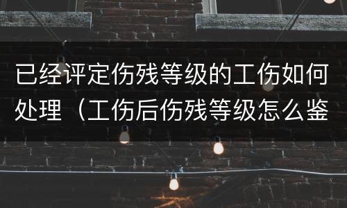 已经评定伤残等级的工伤如何处理（工伤后伤残等级怎么鉴定）