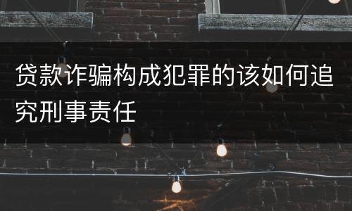 贷款诈骗构成犯罪的该如何追究刑事责任
