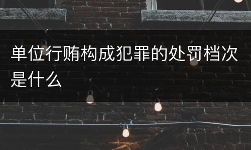 单位行贿构成犯罪的处罚档次是什么