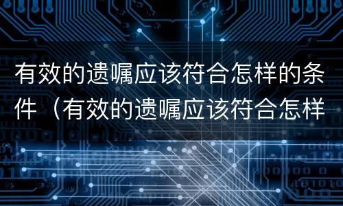 有效的遗嘱应该符合怎样的条件（有效的遗嘱应该符合怎样的条件才生效）