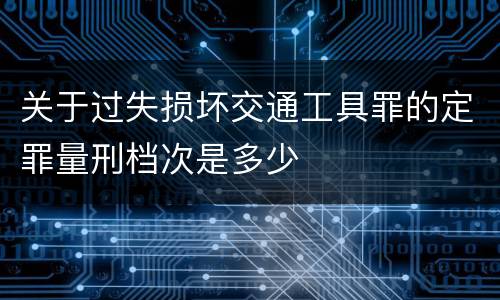 关于过失损坏交通工具罪的定罪量刑档次是多少