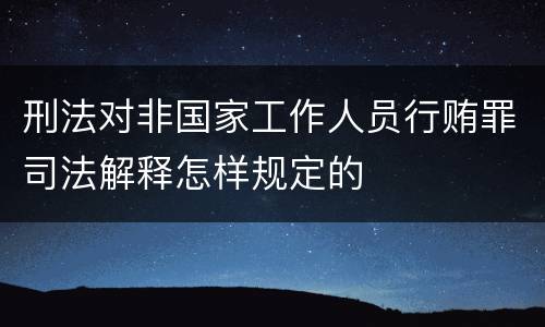 刑法对非国家工作人员行贿罪司法解释怎样规定的