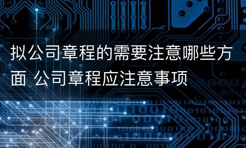 拟公司章程的需要注意哪些方面 公司章程应注意事项