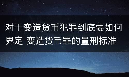 对于变造货币犯罪到底要如何界定 变造货币罪的量刑标准