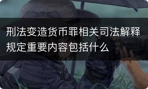 刑法变造货币罪相关司法解释规定重要内容包括什么